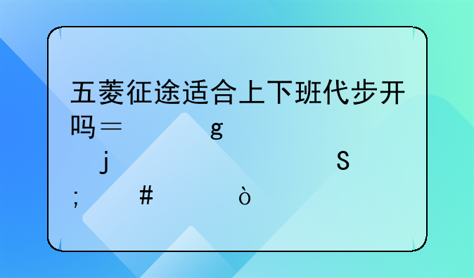 五菱征途适合上下班代步开吗？这款车的性价比怎么样？