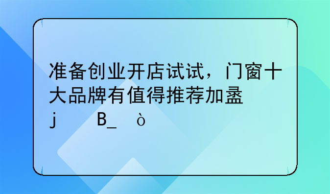 准备创业开店试试，门窗十大品牌有值得推荐加盟的吗？