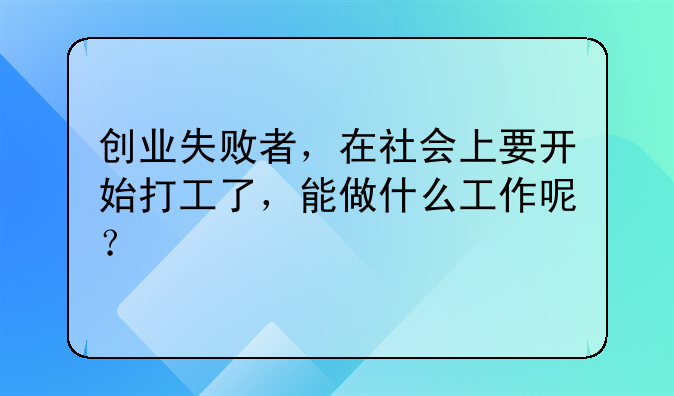 创业失败者，在社会上要开始打工了，能做什么工作呢？