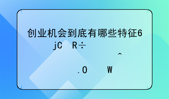 创业机会到底有哪些特征?_隐蔽性偶然性c.时代性d.拓展性