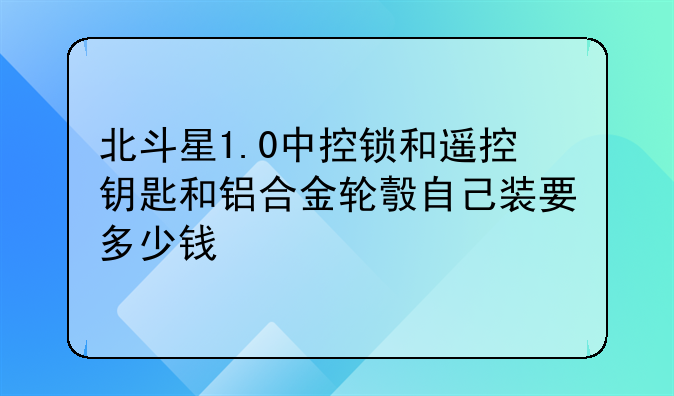 北斗星1.0中控锁和遥控钥匙和铝合金轮彀自己装要多少钱