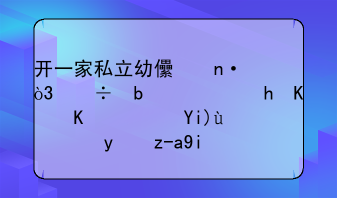 开一家私立幼儿园，都是需要什么？大概能投资多少钱？