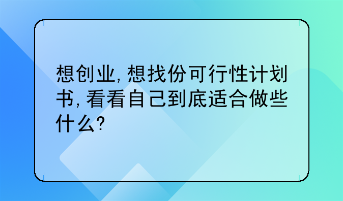 想创业,想找份可行性计划书,看看自己到底适合做些什么?