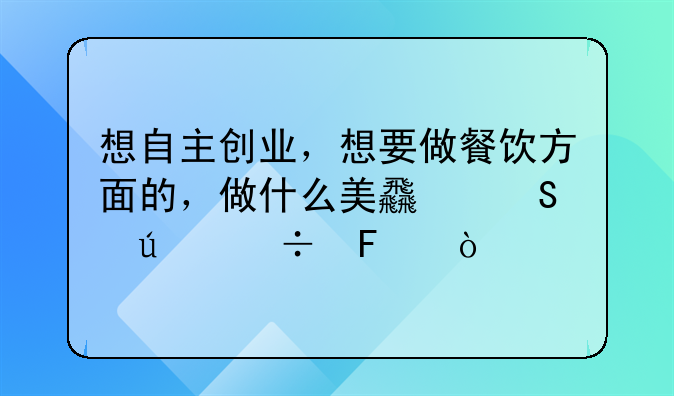 想自主创业，想要做餐饮方面的，做什么美食比较好呢？