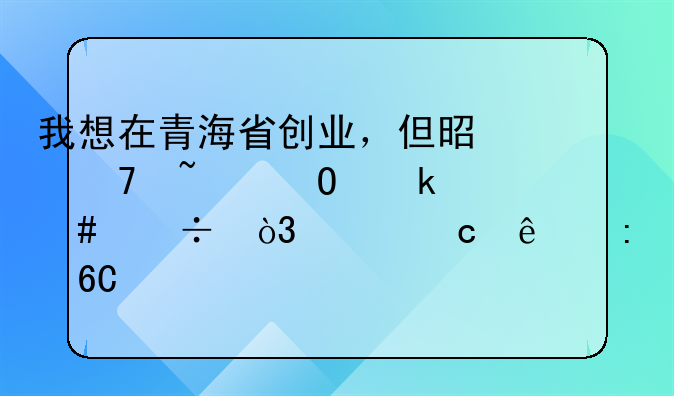 我想在青海省创业，但是不知道做什么好，请高人推荐。