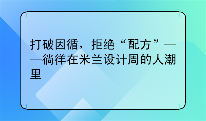 打破因循，拒绝“配方”——徜徉在米兰设计周的人潮里