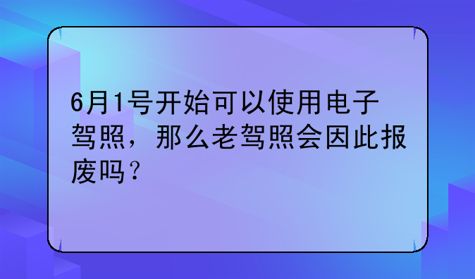 6月1号开始可以使用电子驾照，那么老驾照会因此报废吗？