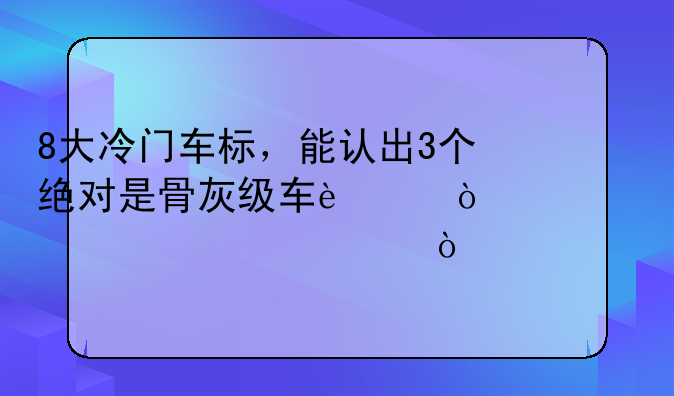 8大冷门车标，能认出3个绝对是骨灰级车迷！你认识几个？