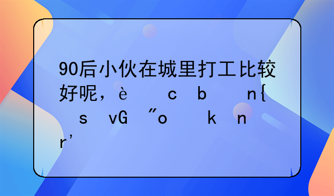 90后小伙在城里打工比较好呢，还是回农村创业更有前途？