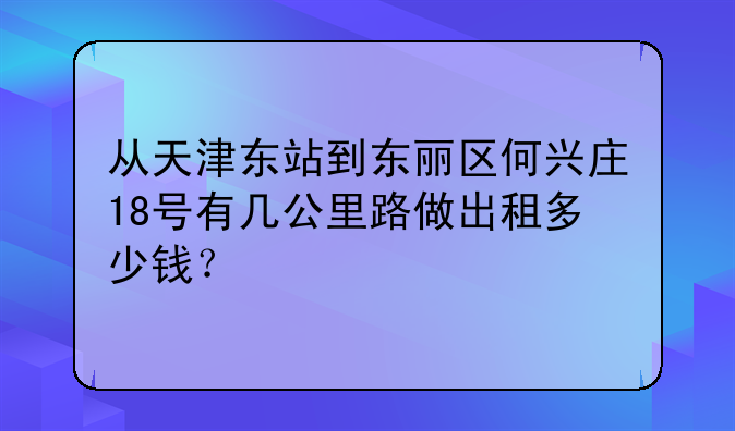 从天津东站到东丽区何兴庄18号有几公里路做出租多少钱？