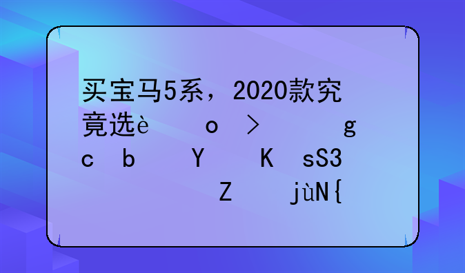 买宝马5系，2020款究竟选进口540i还是国产530Li？对比给你看