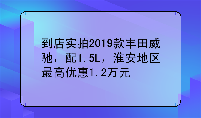 到店实拍2019款丰田威驰，配1.5L，淮安地区最高优惠1.2万元