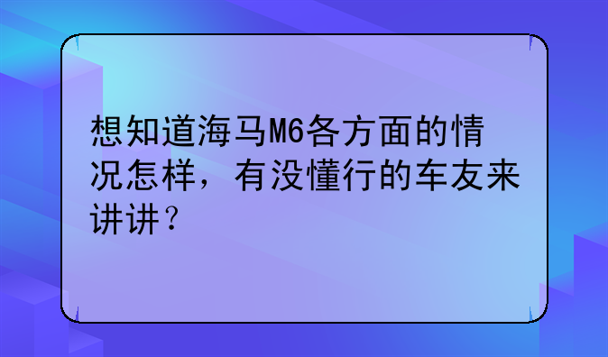 想知道海马M6各方面的情况怎样，有没懂行的车友来讲讲？