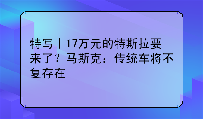 特写｜17万元的特斯拉要来了？马斯克：传统车将不复存在