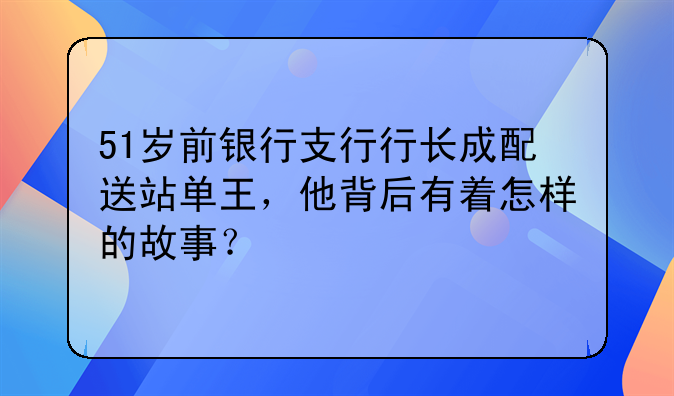 51岁前银行支行行长成配送站单王，他背后有着怎样的故事？