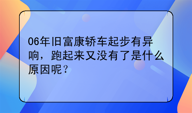 06年旧富康轿车起步有异响，跑起来又没有了是什么原因呢？