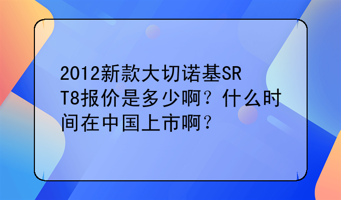 2012新款大切诺基SRT8报价是多少啊？什么时间在中国上市啊？