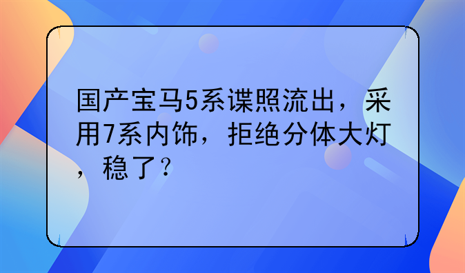 国产宝马5系谍照流出，采用7系内饰，拒绝分体大灯，稳了？