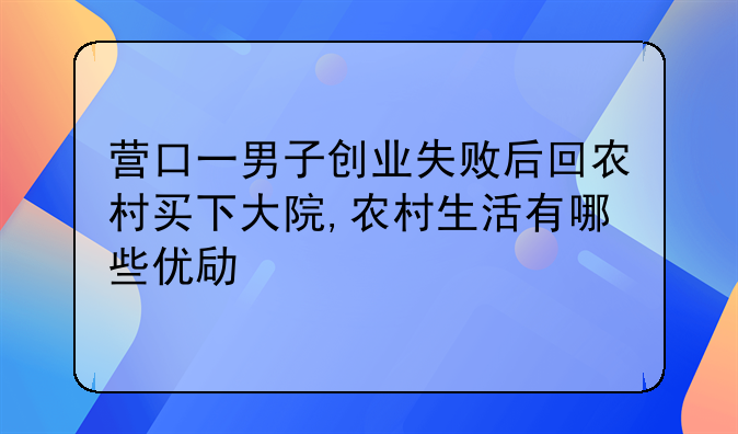 营口一男子创业失败后回农村买下大院,农村生活有哪些优势?