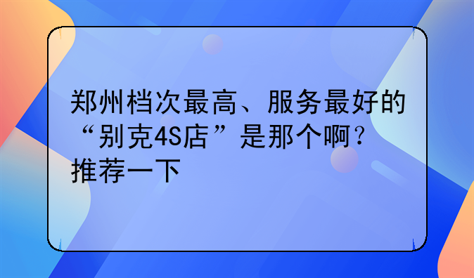 郑州档次最高、服务最好的“别克4S店”是那个啊？推荐一下