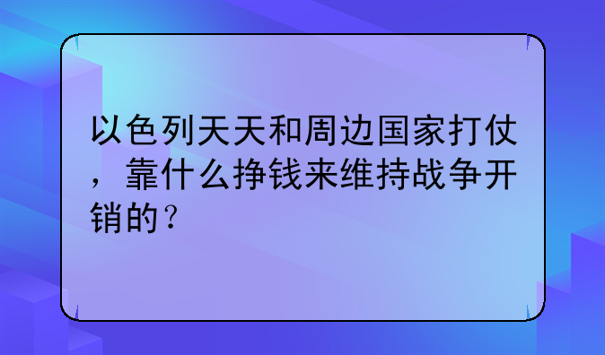 以色列天天和周边国家打仗，靠什么挣钱来维持战争开销的？