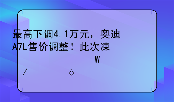 最高下调4.1万元，奥迪A7L售价调整！此次减幅为何如此之大？