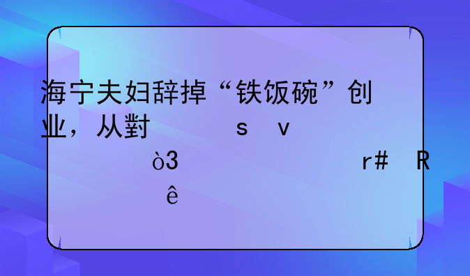 海宁夫妇辞掉“铁饭碗”创业，从小作坊起家，如今月销上亿