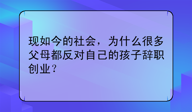 现如今的社会，为什么很多父母都反对自己的孩子辞职创业？