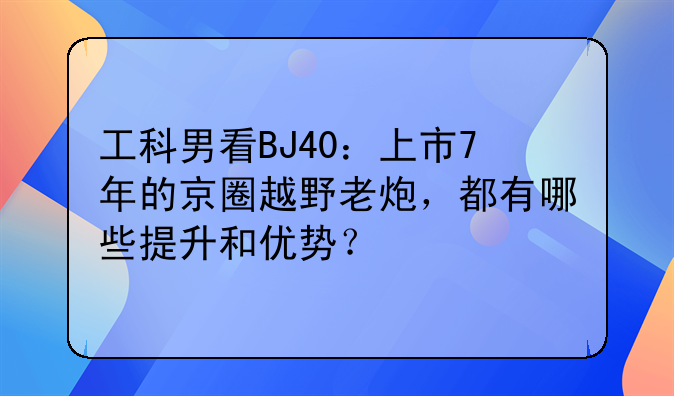 工科男看BJ40：上市7年的京圈越野老炮，都有哪些提升和优势？