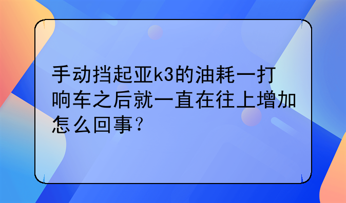 手动挡起亚k3的油耗一打响车之后就一直在往上增加怎么回事？