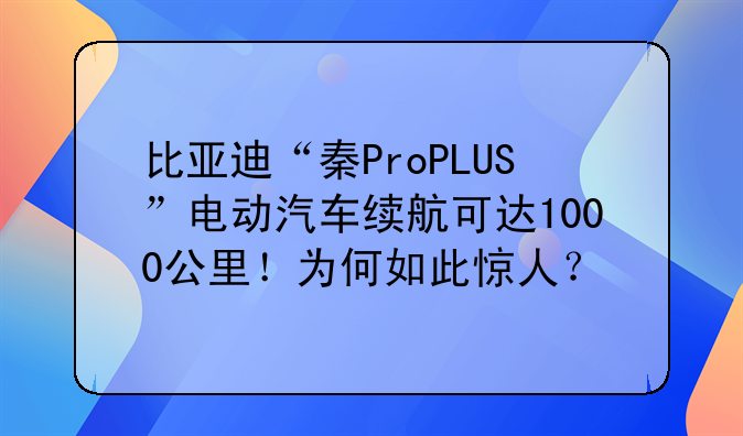 比亚迪“秦ProPLUS”电动汽车续航可达1000公里！为何如此惊人？