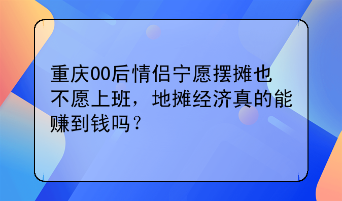 重庆00后情侣宁愿摆摊也不愿上班，地摊经济真的能赚到钱吗？