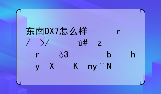 东南DX7怎么样？朋友说很垃圾，但是我看到他的配置很好的感觉