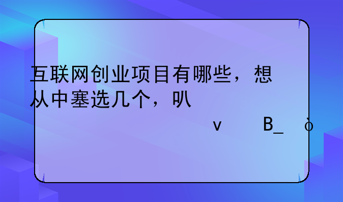 互联网创业项目有哪些，想从中塞选几个，可以一一举出来吗？