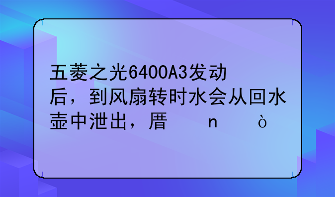 五菱之光6400A3发动后，到风扇转时水会从回水壶中泄出，原因？