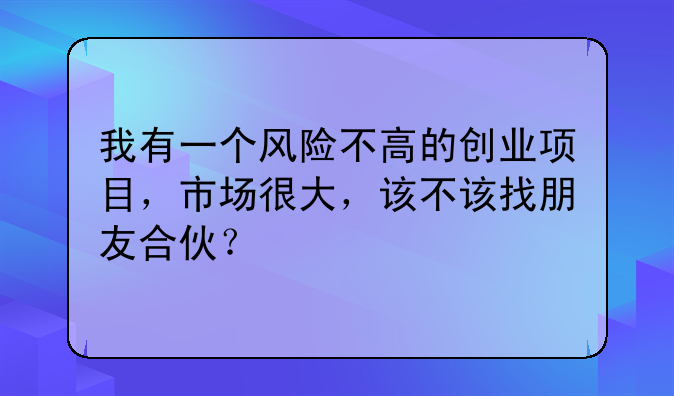 我有一个风险不高的创业项目，市场很大，该不该找朋友合伙？