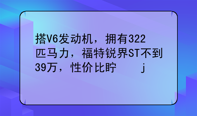 搭V6发动机，拥有322匹马力，福特锐界ST不到39万，性价比真的高