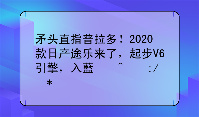 矛头直指普拉多！2020款日产途乐来了，起步V6引擎，入藏无压力