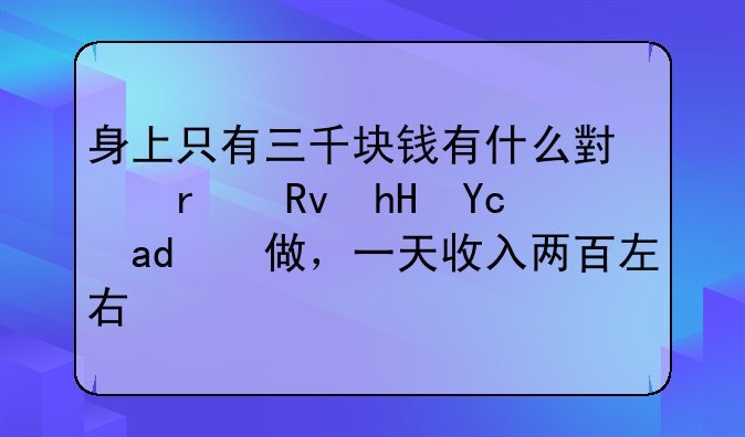 身上只有三千块钱有什么小本生意可以做，一天收入两百左右？