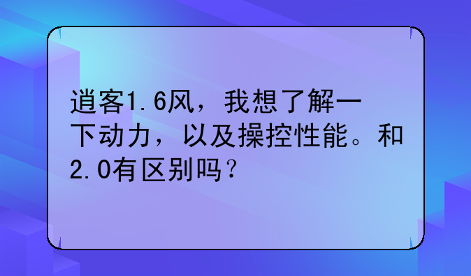 逍客1.6风，我想了解一下动力，以及操控性能。和2.0有区别吗？