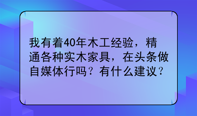 我有着40年木工经验，精通各种实木家具，在头条做自媒体行吗？有什么建议？