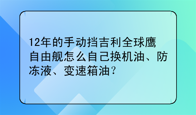 12年的手动挡吉利全球鹰自由舰怎么自己换机油、防冻液、变速箱油？