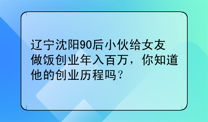 辽宁沈阳90后小伙给女友做饭创业年入百万，你知道他的创业历程吗？