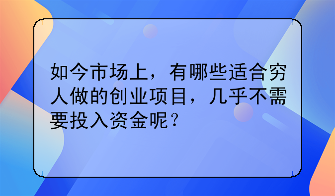 如今市场上，有哪些适合穷人做的创业项目，几乎不需要投入资金呢？