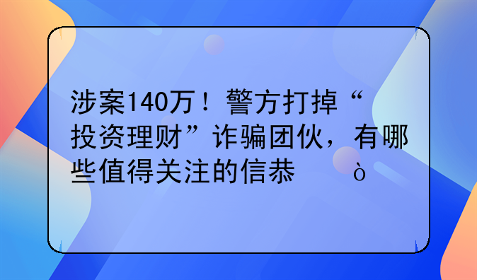 涉案140万！警方打掉“投资理财”诈骗团伙，有哪些值得关注的信息？