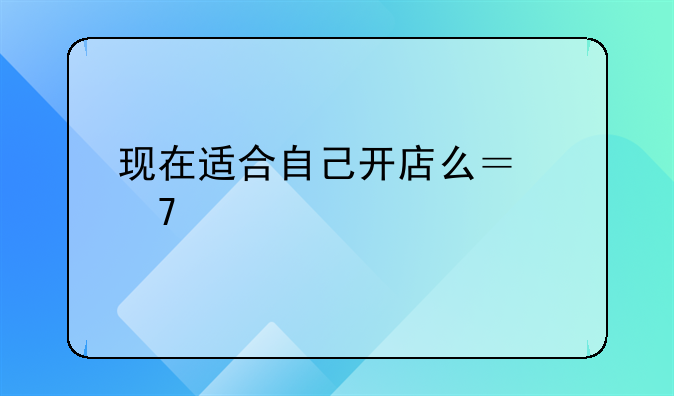 现在适合自己开店么？不想打工了，想去当个小老板，时间比较自由。