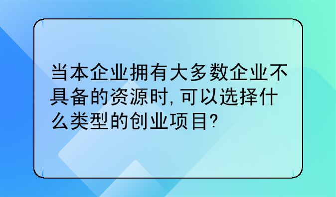 当本企业拥有大多数企业不具备的资源时,可以选择什么类型的创业项目?