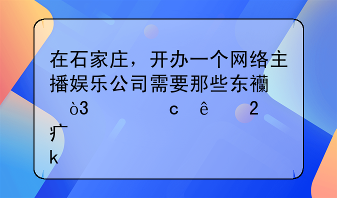 在石家庄，开办一个网络主播娱乐公司需要那些东西，请高人指点多谢。