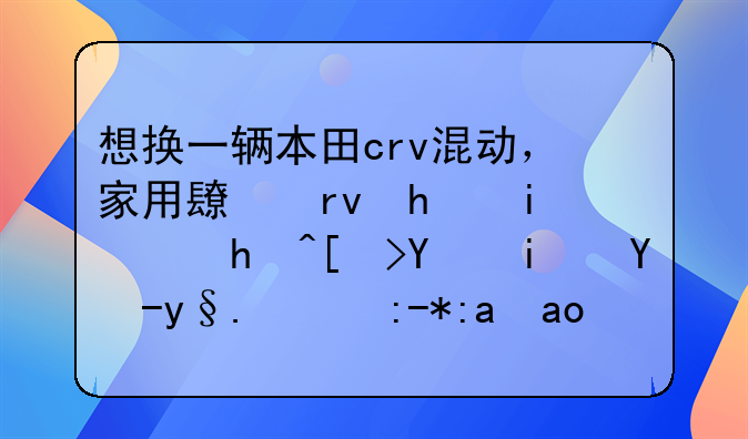 想换一辆本田crv混动，家用长期持有，担心后期电机的质量，小毛病多吗？