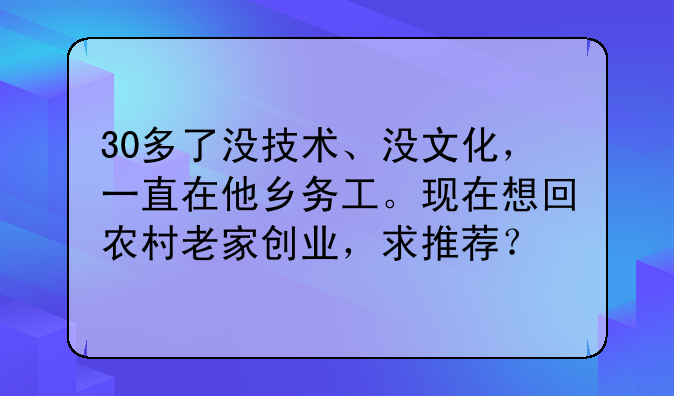 30多了没技术、没文化，一直在他乡务工。现在想回农村老家创业，求推荐？